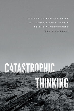 Book Cover of Sepkoski's Catastrophic Thinking:  Extinction and the Value of Diversity from Darwin to the Anthropocene