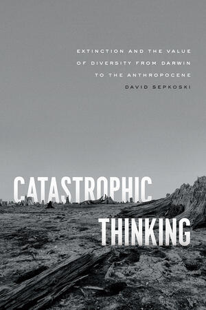 Book Cover of Sepkoski's Catastrophic Thinking: Extinction and the Value of Diversity from Darwin to the Anthropocene